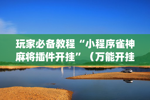 玩家必备教程“小程序雀神麻将插件开挂”（万能开挂神器)