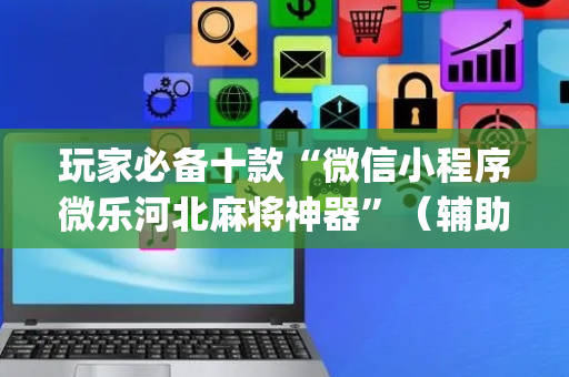 玩家必备十款“微信小程序微乐河北麻将神器”（辅助挂发牌规律)