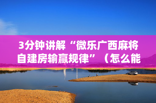 3分钟讲解“微乐广西麻将自建房输赢规律”（怎么能让牌好一点)