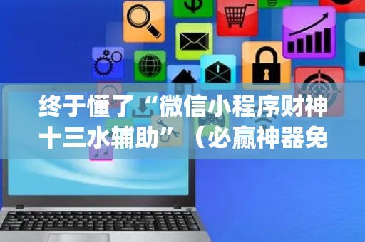 终于懂了“微信小程序财神十三水辅助”（必赢神器免费安装)