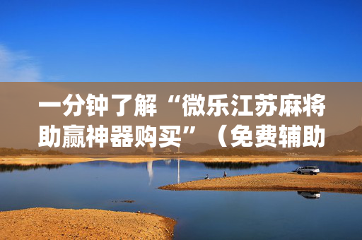 一分钟了解“微乐江苏麻将助赢神器购买”（免费辅助)