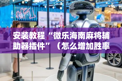 安装教程“微乐海南麻将辅助器插件”（怎么增加胜率)