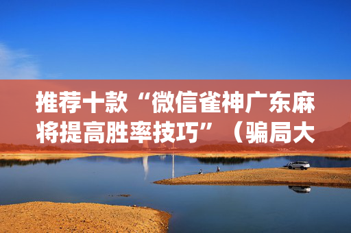 推荐十款“微信雀神广东麻将提高胜率技巧”（骗局大揭秘)