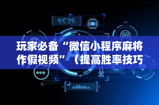 玩家必备“微信小程序麻将作假视频”（提高胜率技巧)
