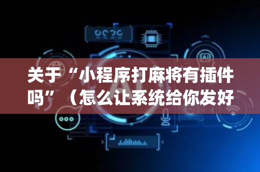 关于“小程序打麻将有插件吗”（怎么让系统给你发好牌)