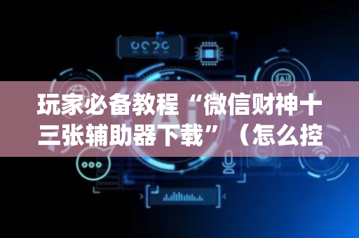 玩家必备教程“微信财神十三张辅助器下载”（怎么控制输赢)