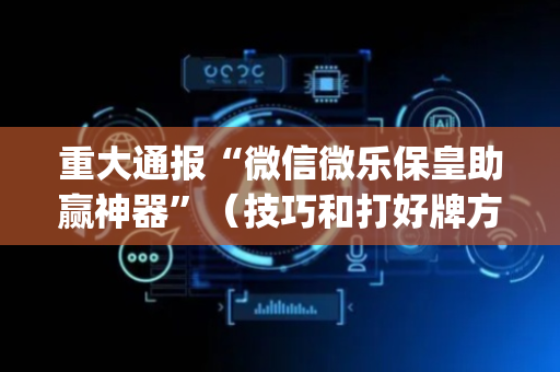 重大通报“微信微乐保皇助赢神器”（技巧和打好牌方法)