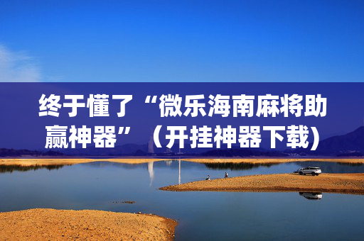 终于懂了“微乐海南麻将助赢神器”（开挂神器下载)