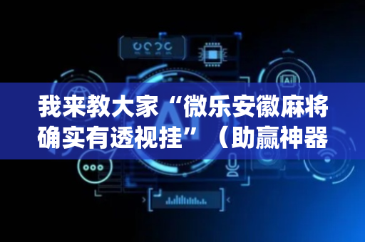 我来教大家“微乐安徽麻将确实有透视挂”（助赢神器购买)