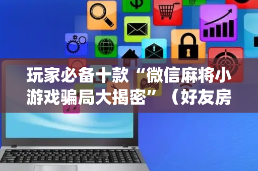 玩家必备十款“微信麻将小游戏骗局大揭密”（好友房怎么才能赢)