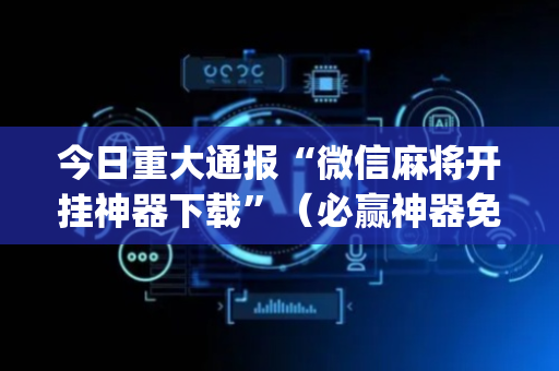 今日重大通报“微信麻将开挂神器下载”（必赢神器免费安装)