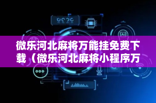 微乐河北麻将万能挂免费下载（微乐河北麻将小程序万能挂免费版）