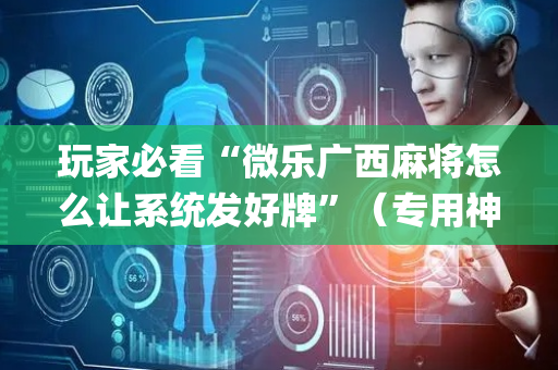 玩家必看“微乐广西麻将怎么让系统发好牌”（专用神器下载)