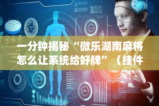 一分钟揭秘“微乐湖南麻将怎么让系统给好牌”（挂件神器)