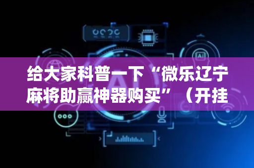 给大家科普一下“微乐辽宁麻将助赢神器购买”（开挂神器下载)