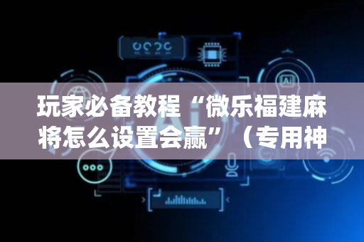 玩家必备教程“微乐福建麻将怎么设置会赢”（专用神器下载)