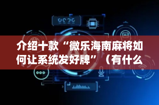 介绍十款“微乐海南麻将如何让系统发好牌”（有什么规律)