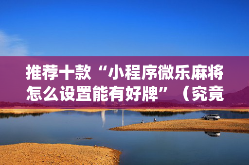 推荐十款“小程序微乐麻将怎么设置能有好牌”（究竟是不是有挂)