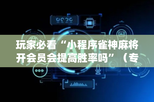 玩家必看“小程序雀神麻将开会员会提高胜率吗”（专用神器)