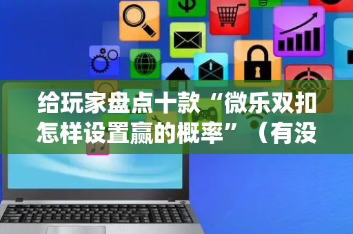 给玩家盘点十款“微乐双扣怎样设置赢的概率”（有没有猫腻)