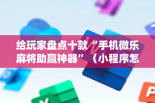 给玩家盘点十款“手机微乐麻将助赢神器”（小程序怎么才会赢)