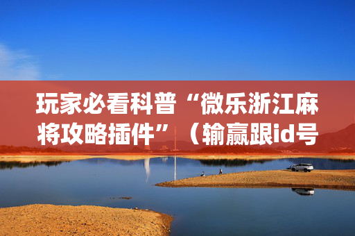 玩家必看科普“微乐浙江麻将攻略插件”（输赢跟id号有关系吗)