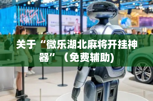 关于“微乐湖北麻将开挂神器”（免费辅助)