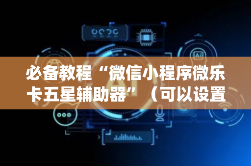 必备教程“微信小程序微乐卡五星辅助器”（可以设置输赢吗)