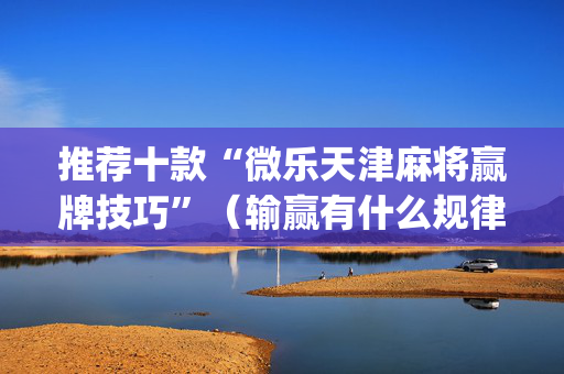 推荐十款“微乐天津麻将赢牌技巧”（输赢有什么规律)