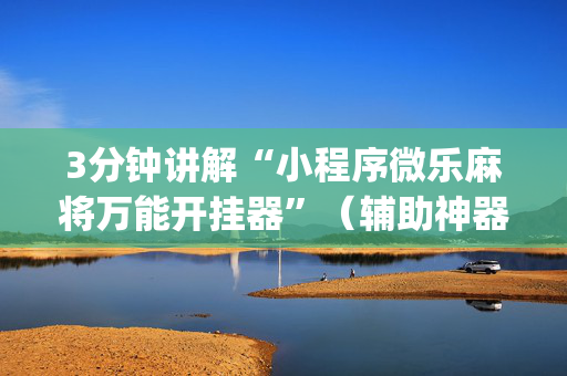 3分钟讲解“小程序微乐麻将万能开挂器”（辅助神器免费)