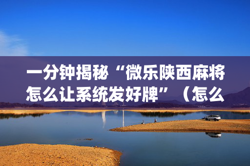 一分钟揭秘“微乐陕西麻将怎么让系统发好牌”（怎么设置能有好牌)