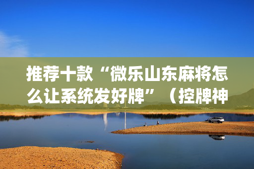 推荐十款“微乐山东麻将怎么让系统发好牌”（控牌神器)