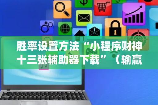 胜率设置方法“小程序财神十三张辅助器下载”（输赢规律)