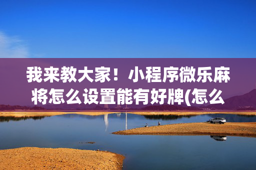 我来教大家！小程序微乐麻将怎么设置能有好牌(怎么才能常赢)