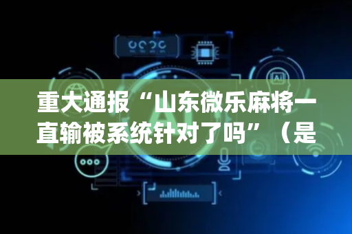 重大通报“山东微乐麻将一直输被系统针对了吗”（是否能开挂)
