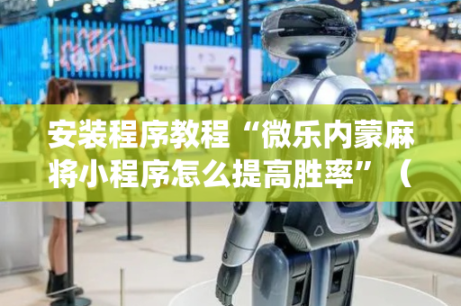 安装程序教程“微乐内蒙麻将小程序怎么提高胜率”（软件出售)
