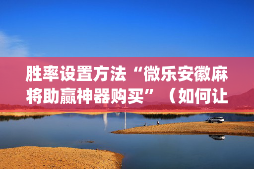 胜率设置方法“微乐安徽麻将助赢神器购买”（如何让系统发好牌)