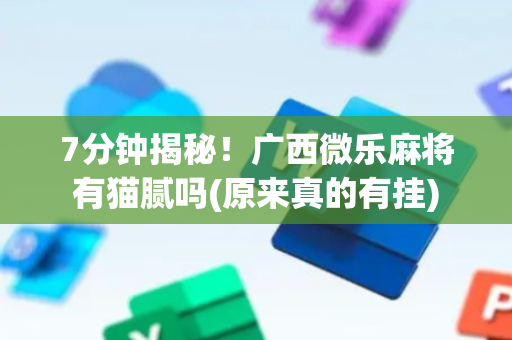 7分钟揭秘！广西微乐麻将有猫腻吗(原来真的有挂)