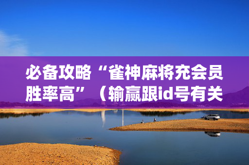 必备攻略“雀神麻将充会员胜率高”（输赢跟id号有关系吗)