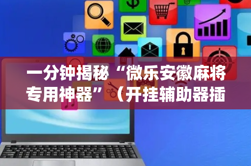 一分钟揭秘“微乐安徽麻将专用神器”（开挂辅助器插件)