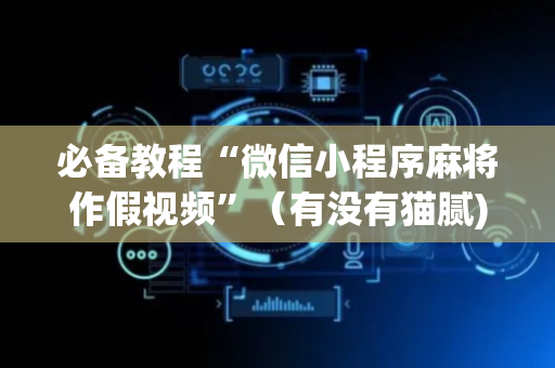 必备教程“微信小程序麻将作假视频”（有没有猫腻)