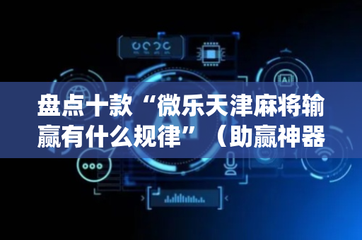 盘点十款“微乐天津麻将输赢有什么规律”（助赢神器)