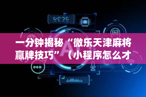 一分钟揭秘“微乐天津麻将赢牌技巧”（小程序怎么才会赢)