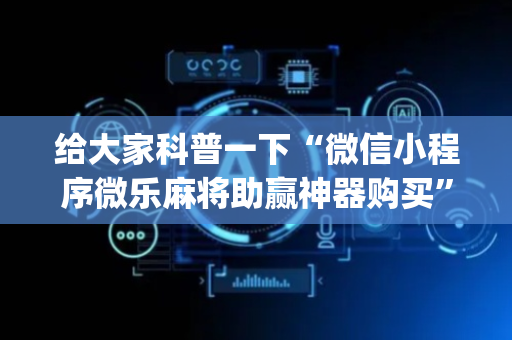 给大家科普一下“微信小程序微乐麻将助赢神器购买”（神器最新免费)