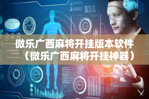 微乐广西麻将开挂版本软件（微乐广西麻将开挂神器）