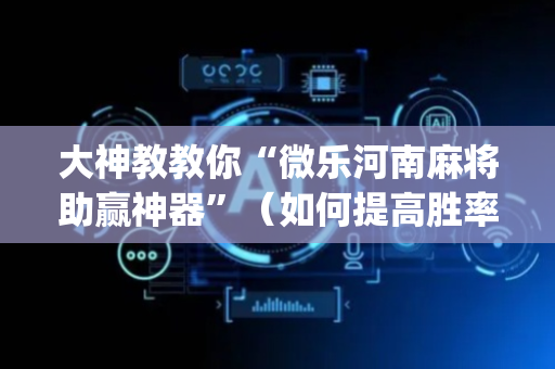 大神教教你“微乐河南麻将助赢神器”（如何提高胜率)