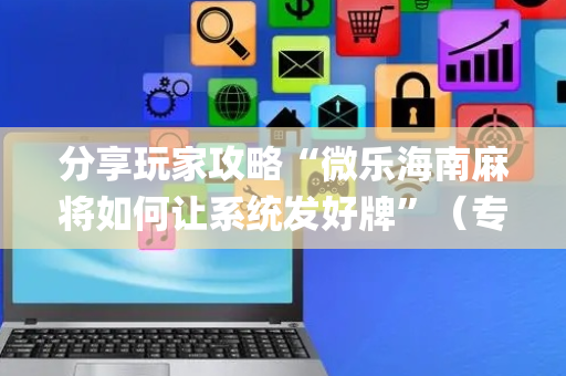 分享玩家攻略“微乐海南麻将如何让系统发好牌”（专用神器)