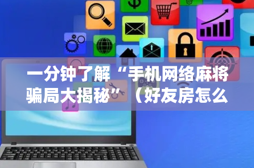 一分钟了解“手机网络麻将骗局大揭秘”（好友房怎么才能赢)