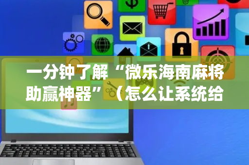 一分钟了解“微乐海南麻将助赢神器”（怎么让系统给自己好牌)