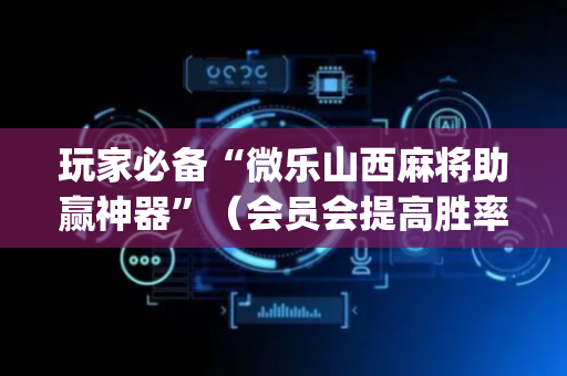 玩家必备“微乐山西麻将助赢神器”（会员会提高胜率吗)